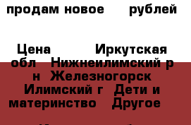 продам новое 600 рублей › Цена ­ 600 - Иркутская обл., Нижнеилимский р-н, Железногорск-Илимский г. Дети и материнство » Другое   . Иркутская обл.